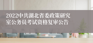 2022中共湖北省委政策研究室公务员考试资格复审公告