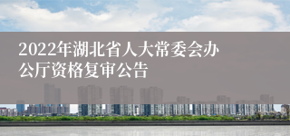 2022年湖北省人大常委会办公厅资格复审公告