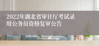 2022年湖北省审计厅考试录用公务员资格复审公告