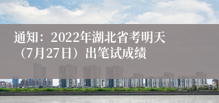 通知：2022年湖北省考明天（7月27日）出笔试成绩