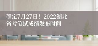 确定7月27日！2022湖北省考笔试成绩发布时间