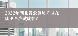 2022年湖北省公务员考试在哪里查笔试成绩？