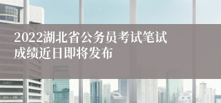 2022湖北省公务员考试笔试成绩近日即将发布