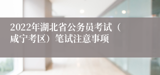 2022年湖北省公务员考试（咸宁考区）笔试注意事项