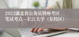 2022湖北省公务员荆州考区笔试考点—长江大学（东校区）