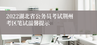 2022湖北省公务员考试荆州考区笔试温馨提示