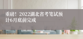 重磅！2022湖北省考笔试预计6月底前完成