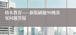 格木教育——新版刷题90晚常见问题答疑