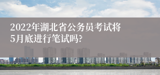 2022年湖北省公务员考试将5月底进行笔试吗?