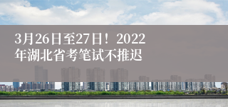 3月26日至27日！2022年湖北省考笔试不推迟