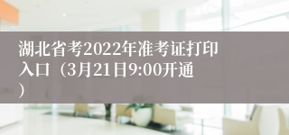 湖北省考2022年准考证打印入口（3月21日9:00开通）