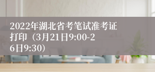 2022年湖北省考笔试准考证打印（3月21日9:00-26日9:30）