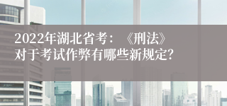 2022年湖北省考：《刑法》对于考试作弊有哪些新规定？