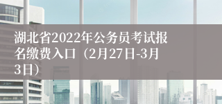 湖北省2022年公务员考试报名缴费入口（2月27日-3月3日）