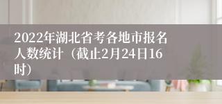 2022年湖北省考各地市报名人数统计（截止2月24日16时）