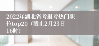 2022年湖北省考报考热门职位top20（截止2月23日16时）