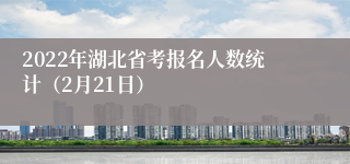 2022年湖北省考报名人数统计（2月21日）