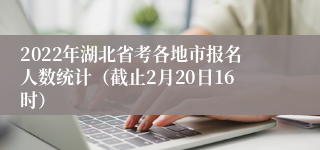 2022年湖北省考各地市报名人数统计（截止2月20日16时）