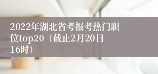 2022年湖北省考报考热门职位top20（截止2月20日16时）