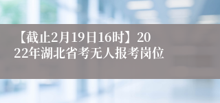 【截止2月19日16时】2022年湖北省考无人报考岗位