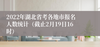 2022年湖北省考各地市报名人数统计（截止2月19日16时）