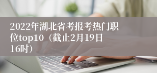 2022年湖北省考报考热门职位top10（截止2月19日16时）