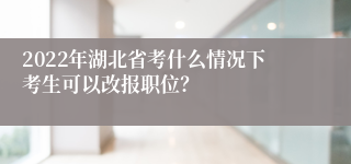 2022年湖北省考什么情况下考生可以改报职位？