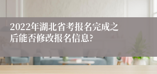 2022年湖北省考报名完成之后能否修改报名信息?