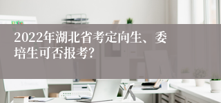 2022年湖北省考定向生、委培生可否报考？