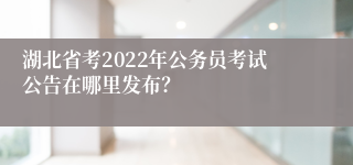 湖北省考2022年公务员考试公告在哪里发布？