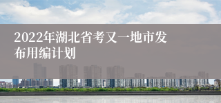 2022年湖北省考又一地市发布用编计划