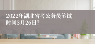 2022年湖北省考公务员笔试时间3月26日？