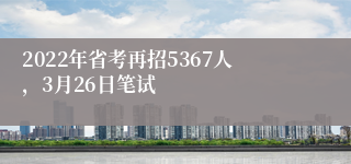 2022年省考再招5367人，3月26日笔试