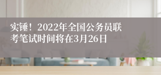 实锤！2022年全国公务员联考笔试时间将在3月26日