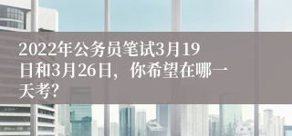 2022年公务员笔试3月19日和3月26日，你希望在哪一天考？