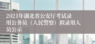 2021年湖北省公安厅考试录用公务员（人民警察）拟录用人员公示