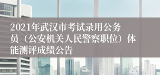 2021年武汉市考试录用公务员（公安机关人民警察职位）体能测评成绩公告