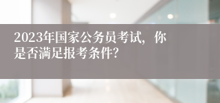 2023年国家公务员考试，你是否满足报考条件？