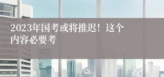 2023年国考或将推迟！这个内容必要考