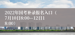 2022年国考补录报名入口（7月10日8:00—12日18:00）