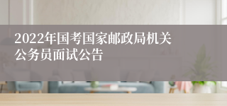 2022年国考国家邮政局机关公务员面试公告