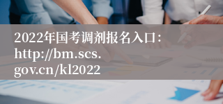 2022年国考调剂报名入口：http://bm.scs.gov.cn/kl2022