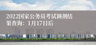 2022国家公务员考试调剂结果查询：1月17日后