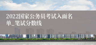 2022国家公务员考试入面名单_笔试分数线