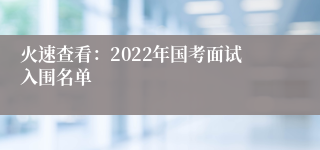 火速查看：2022年国考面试入围名单