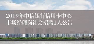 2019年中信银行信用卡中心市场经理岗社会招聘1人公告