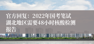 官方回复：2022年国考笔试湖北地区需要48小时核酸检测报告