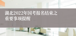 湖北2022年国考报名结束之重要事项提醒