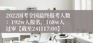 2022国考全国最终报考人数：192w人报名，168w人过审【截至24日17:00】