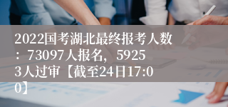 2022国考湖北最终报考人数：73097人报名，59253人过审【截至24日17:00】